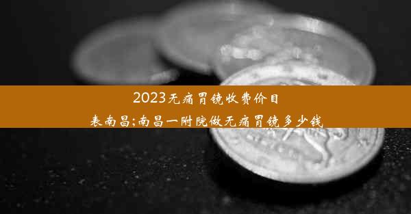 <b>2023无痛胃镜收费价目表南昌;南昌一附院做无痛胃镜多少钱</b>