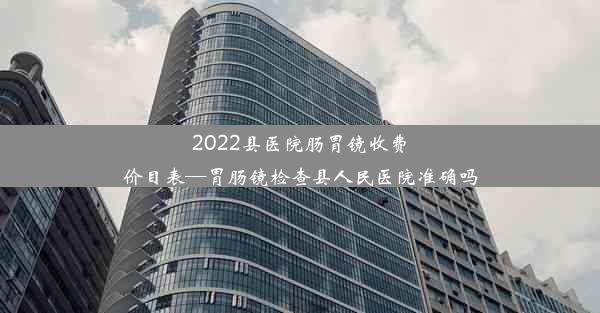 2022县医院肠胃镜收费价目表—胃肠镜检查县人民医院准确吗