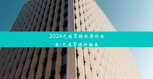 2024无痛胃镜收费价目表-无痛胃镜价格表