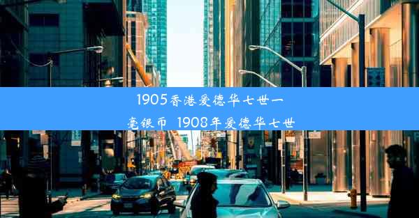 1905香港爱德华七世一毫银币_1908年爱德华七世