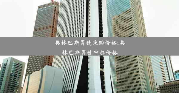 奥林巴斯胃镜采购价格;奥林巴斯胃镜中标价格