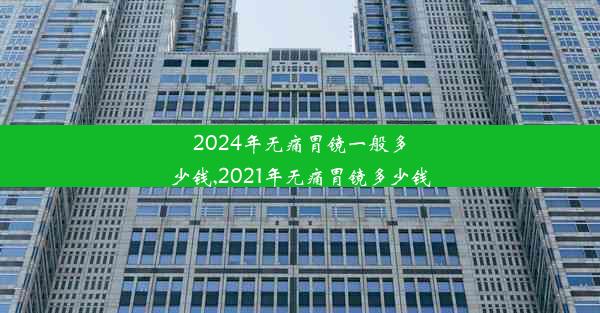 2024年无痛胃镜一般多少钱,2021年无痛胃镜多少钱