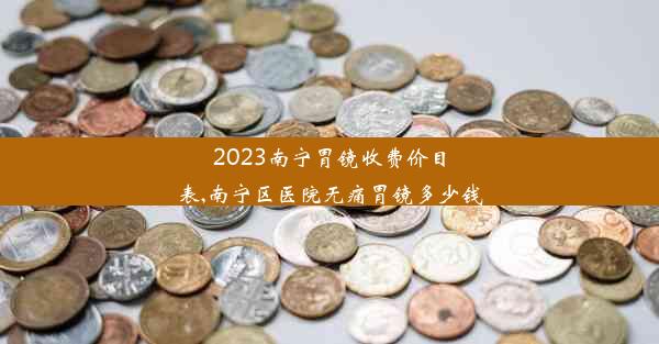 <b>2023南宁胃镜收费价目表,南宁区医院无痛胃镜多少钱</b>