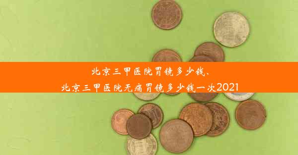 <b>北京三甲医院胃镜多少钱、北京三甲医院无痛胃镜多少钱一次2021</b>