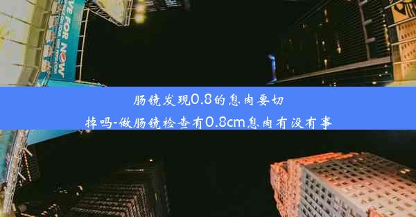 肠镜发现0.8的息肉要切掉吗-做肠镜检查有0.8cm息肉有没有事