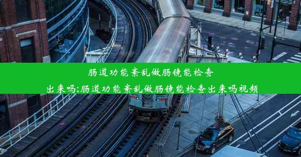 肠道功能紊乱做肠镜能检查出来吗;肠道功能紊乱做肠镜能检查出来吗视频