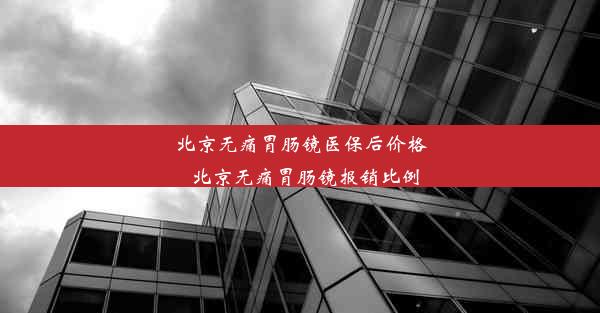 北京无痛胃肠镜医保后价格_北京无痛胃肠镜报销比例