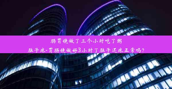 肠胃镜做了三个小时吃了粥肚子疼-胃肠镜做好3小时了肚子还疼正常吗？