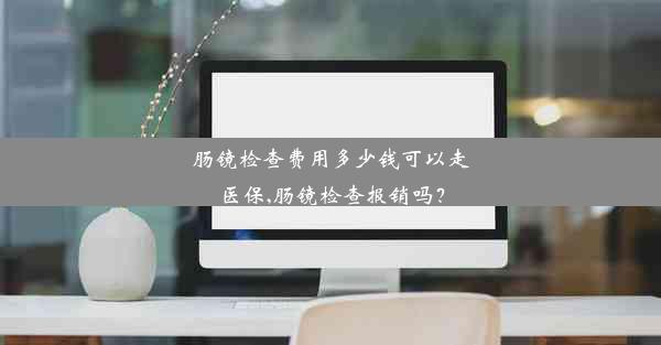 肠镜检查费用多少钱可以走医保,肠镜检查报销吗？