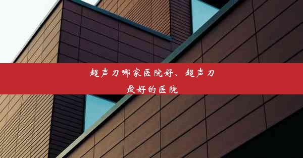 <b>超声刀哪家医院好、超声刀最好的医院</b>