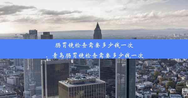 肠胃镜检查需要多少钱一次、青岛肠胃镜检查需要多少钱一次