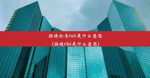 肠镜检查net是什么意思(肠镜nbi是什么意思)