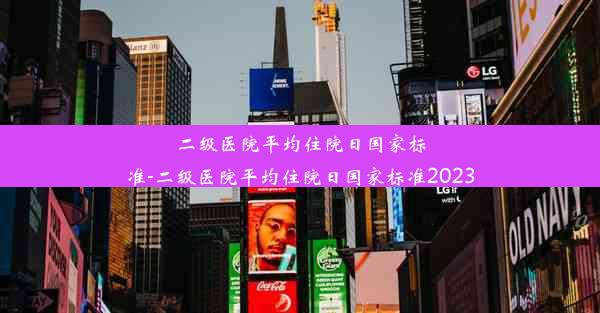 <b>二级医院平均住院日国家标准-二级医院平均住院日国家标准2023</b>