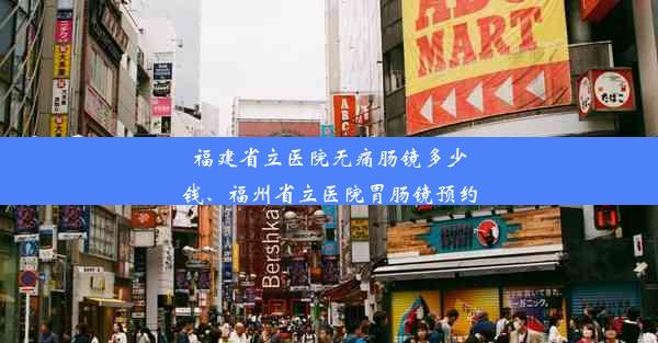 福建省立医院无痛肠镜多少钱、福州省立医院胃肠镜预约