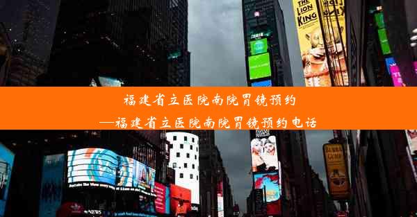 福建省立医院南院胃镜预约—福建省立医院南院胃镜预约电话