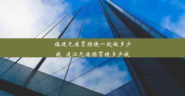 <b>福建无痛胃肠镜一起做多少钱_连江无痛肠胃镜多少钱</b>