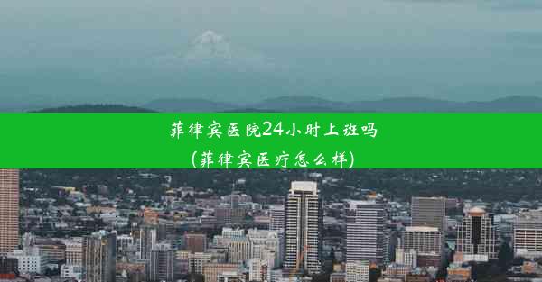 <b>菲律宾医院24小时上班吗(菲律宾医疗怎么样)</b>