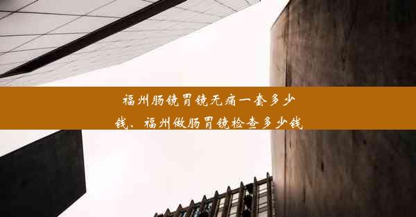 福州肠镜胃镜无痛一套多少钱、福州做肠胃镜检查多少钱