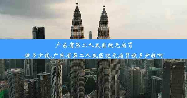 广东省第二人民医院无痛胃镜多少钱,广东省第二人民医院无痛胃镜多少钱啊