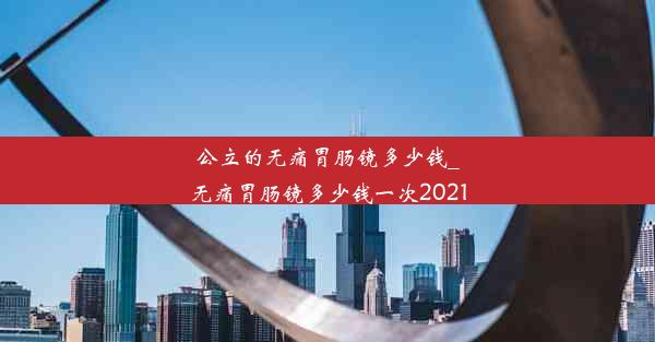 <b>公立的无痛胃肠镜多少钱_无痛胃肠镜多少钱一次2021</b>