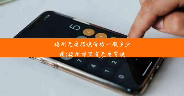 福州无痛肠镜价格一般多少钱;福州哪里有无痛胃镜