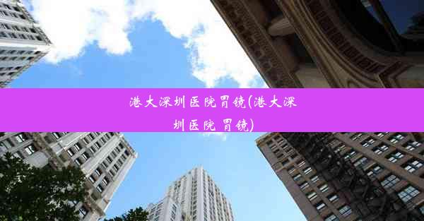 港大深圳医院胃镜(港大深圳医院 胃镜)