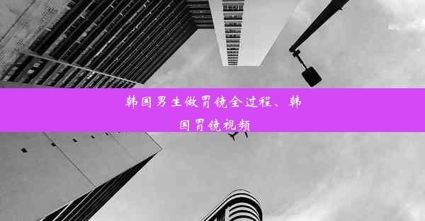 韩国男生做胃镜全过程、韩国胃镜视频