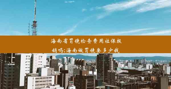 海南省胃镜检查费用社保报销吗;海南做胃镜要多少钱