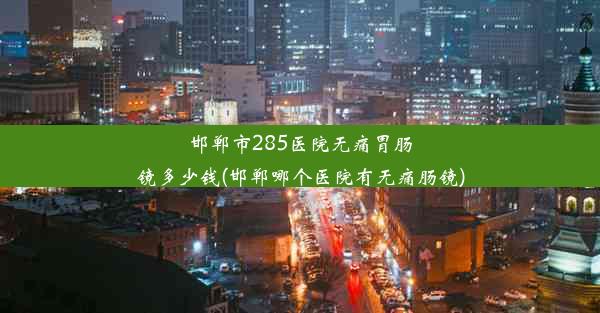 <b>邯郸市285医院无痛胃肠镜多少钱(邯郸哪个医院有无痛肠镜)</b>