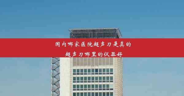 <b>国内哪家医院超声刀是真的_超声刀哪里的仪器好</b>