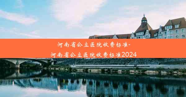 河南省公立医院收费标准-河南省公立医院收费标准2024