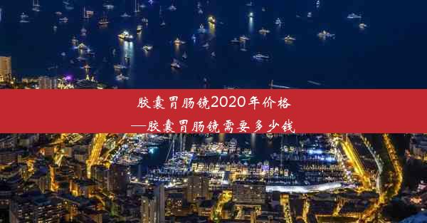 胶囊胃肠镜2020年价格—胶囊胃肠镜需要多少钱