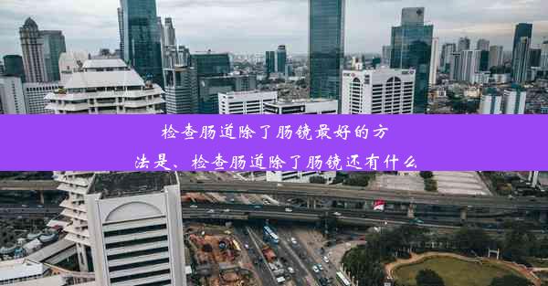 检查肠道除了肠镜最好的方法是、检查肠道除了肠镜还有什么