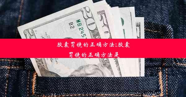 胶囊胃镜的正确方法;胶囊胃镜的正确方法是