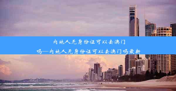 内地人无身份证可以去澳门吗—内地人无身份证可以去澳门吗最新