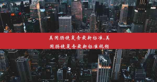 美国肠镜复查最新标准,美国肠镜复查最新标准视频