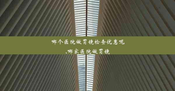 <b>哪个医院做胃镜检查优惠呢,哪家医院做胃镜</b>