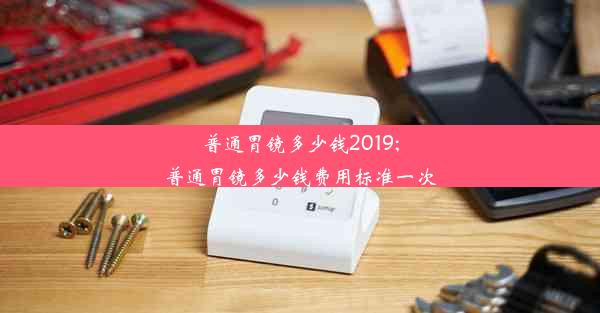 普通胃镜多少钱2019;普通胃镜多少钱费用标准一次