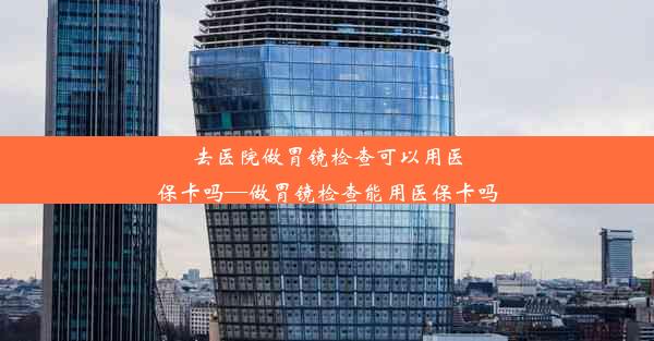 去医院做胃镜检查可以用医保卡吗—做胃镜检查能用医保卡吗