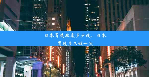 日本胃镜胶囊多少钱、日本胃镜多久做一次