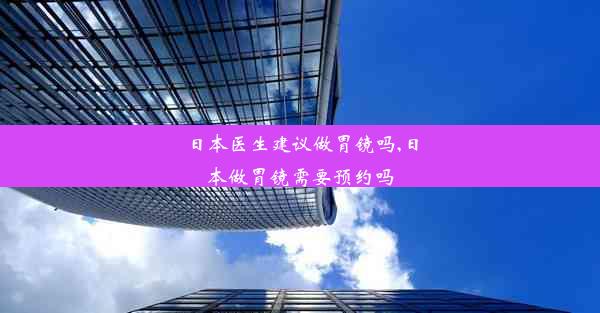 <b>日本医生建议做胃镜吗,日本做胃镜需要预约吗</b>