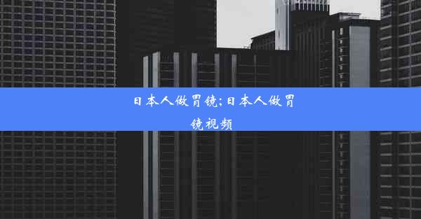 日本人做胃镜;日本人做胃镜视频