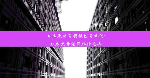 日本无痛胃肠镜检查比例;日本免费做胃肠镜检查