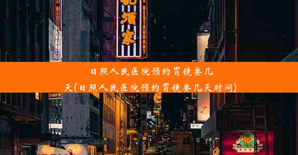 日照人民医院预约胃镜要几天(日照人民医院预约胃镜要几天时间)