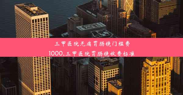 三甲医院无痛胃肠镜门槛费1000,三甲医院胃肠镜收费标准