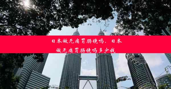 日本做无痛胃肠镜吗、日本做无痛胃肠镜吗多少钱