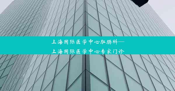 上海国际医学中心肛肠科—上海国际医学中心专家门诊