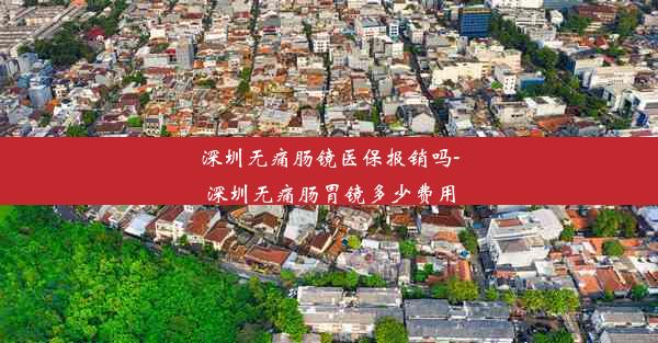 深圳无痛肠镜医保报销吗-深圳无痛肠胃镜多少费用