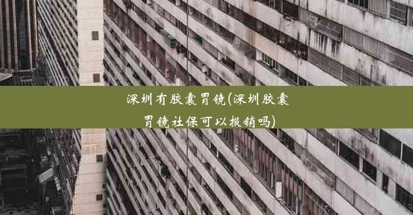 深圳有胶囊胃镜(深圳胶囊胃镜社保可以报销吗)