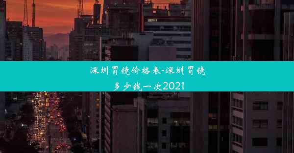 深圳胃镜价格表-深圳胃镜多少钱一次2021